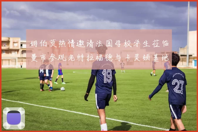 姆伯莫热情邀请法国母校学生莅临曼市参观老特拉福德与卡灵顿基地