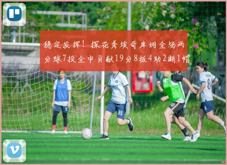 稳定发挥！探花秀埃奇库姆全场两分球7投全中贡献19分8板4助2断1帽
