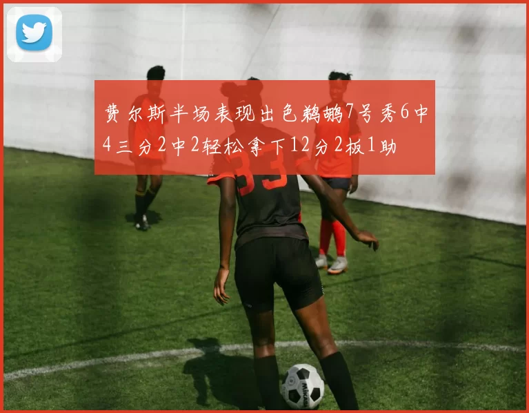 费尔斯半场表现出色鹈鹕7号秀6中4三分2中2轻松拿下12分2板1助