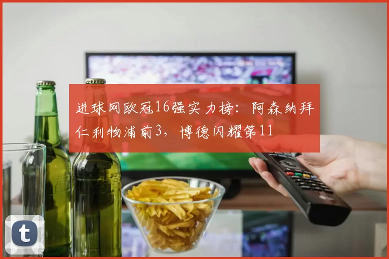 进球网欧冠16强实力榜：阿森纳拜仁利物浦前3，博德闪耀第11