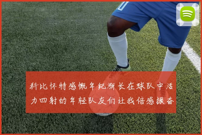 科比怀特感慨年纪渐长在球队中活力四射的年轻队友们让我倍感振奋