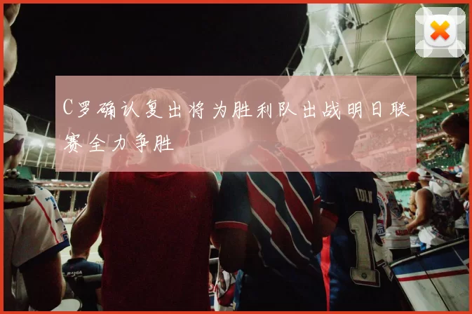 C罗确认复出将为胜利队出战明日联赛全力争胜
