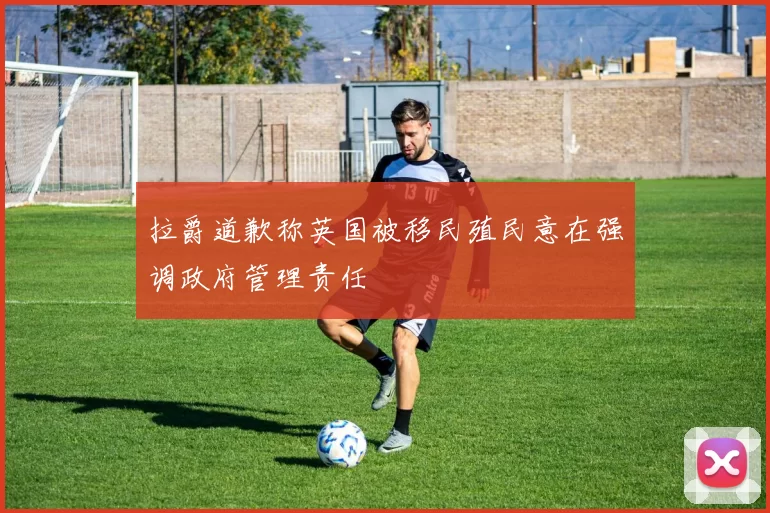拉爵道歉称英国被移民殖民意在强调政府管理责任
