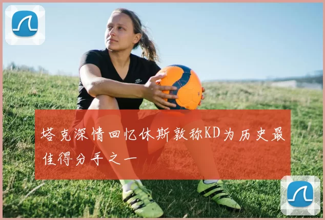 塔克深情回忆休斯敦称KD为历史最佳得分手之一