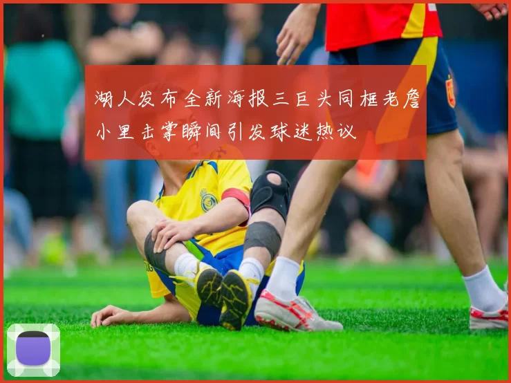 湖人发布全新海报三巨头同框老詹小里击掌瞬间引发球迷热议