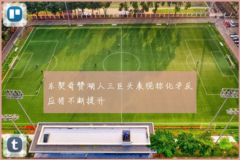 东契奇赞湖人三巨头表现称化学反应将不断提升