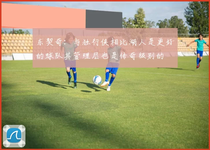 东契奇：与独行侠相比湖人是更好的球队其管理层也是传奇级别的