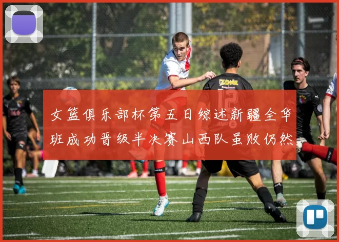 女篮俱乐部杯第五日综述新疆全华班成功晋级半决赛山西队虽败仍然晋级