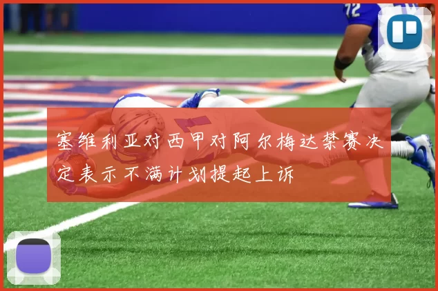 塞维利亚对西甲对阿尔梅达禁赛决定表示不满计划提起上诉