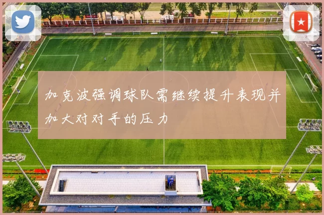 加克波强调球队需继续提升表现并加大对对手的压力