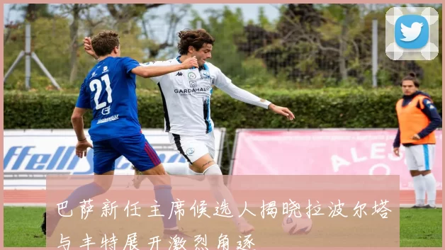 巴萨新任主席候选人揭晓拉波尔塔与丰特展开激烈角逐