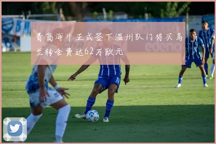 青岛海牛正式签下温州队门将买乌兰转会费达62万欧元