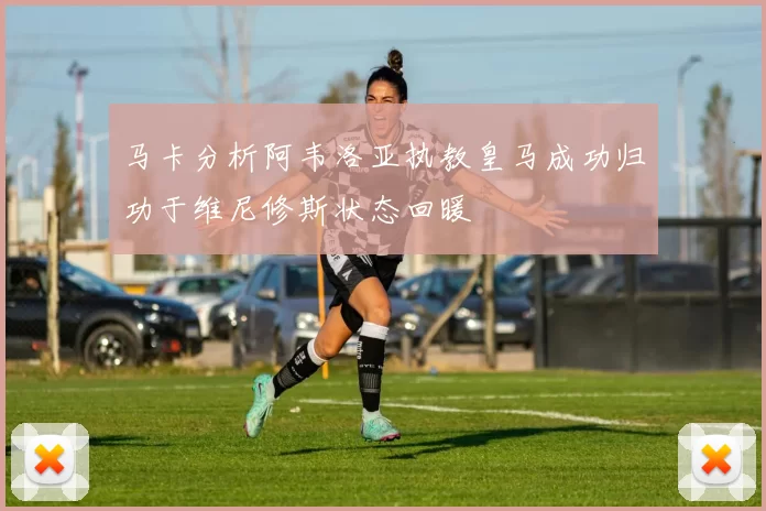 马卡分析阿韦洛亚执教皇马成功归功于维尼修斯状态回暖