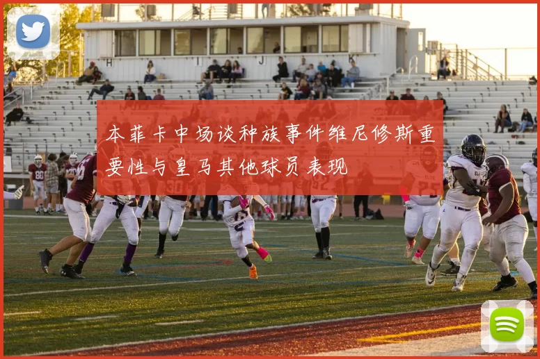 本菲卡中场谈种族事件维尼修斯重要性与皇马其他球员表现
