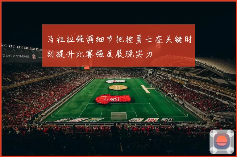 马祖拉强调细节把控勇士在关键时刻提升比赛强度展现实力