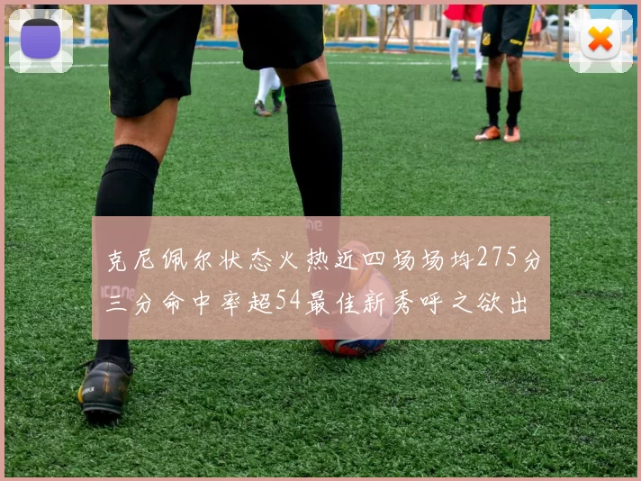 克尼佩尔状态火热近四场场均275分三分命中率超54最佳新秀呼之欲出