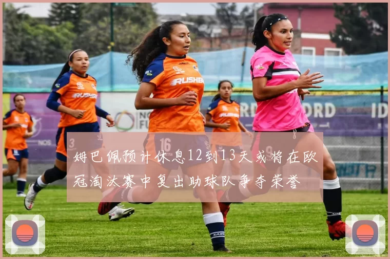 姆巴佩预计休息12到13天或将在欧冠淘汰赛中复出助球队争夺荣誉