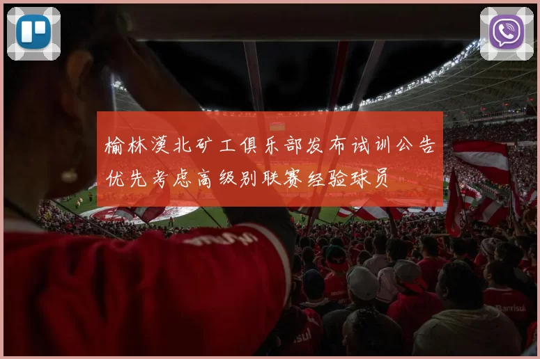 榆林漠北矿工俱乐部发布试训公告优先考虑高级别联赛经验球员