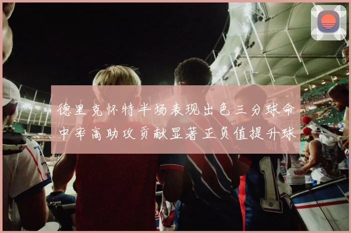 德里克怀特半场表现出色三分球命中率高助攻贡献显著正负值提升球队表现