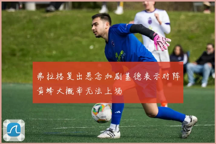 弗拉格复出悬念加剧基德表示对阵黄蜂大概率无法上场