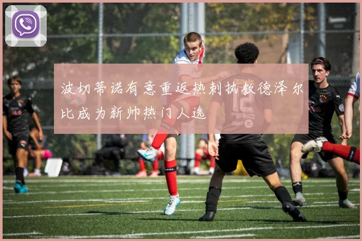 波切蒂诺有意重返热刺执教德泽尔比成为新帅热门人选