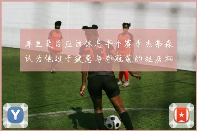 库里是否应该休息半个赛季杰弗森认为他过于疲惫与夺冠前的经历相似
