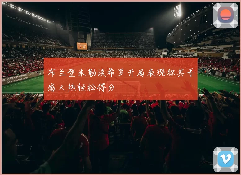 布兰登米勒谈希罗开局表现称其手感火热轻松得分