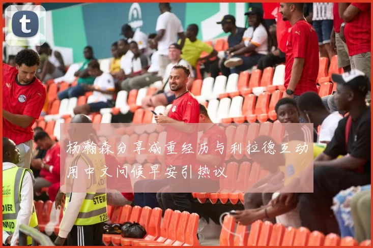 杨瀚森分享减重经历与利拉德互动用中文问候早安引热议
