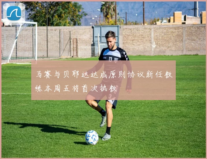 马赛与贝耶达达成原则协议新任教练本周五将首次执教