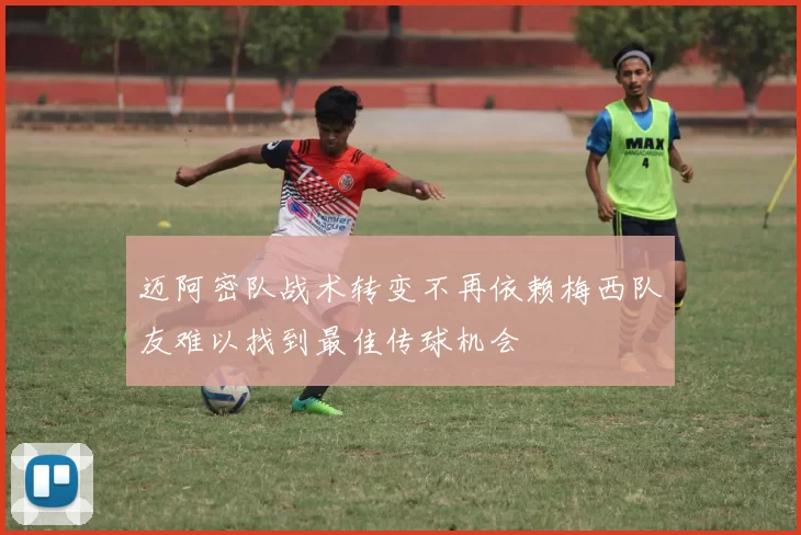 迈阿密队战术转变不再依赖梅西队友难以找到最佳传球机会