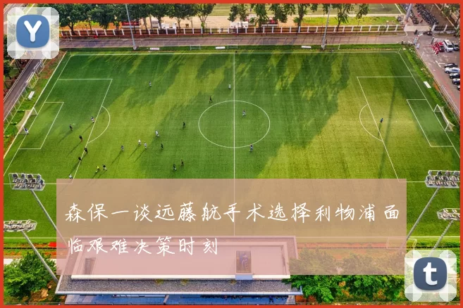森保一谈远藤航手术选择利物浦面临艰难决策时刻