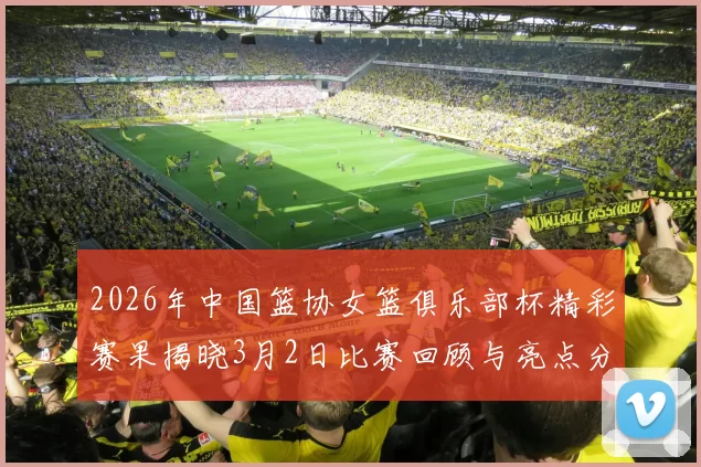 2026年中国篮协女篮俱乐部杯精彩赛果揭晓3月2日比赛回顾与亮点分析
