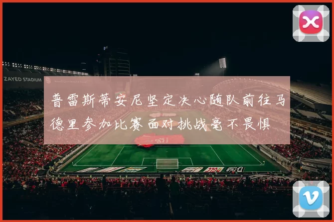 普雷斯蒂安尼坚定决心随队前往马德里参加比赛面对挑战毫不畏惧