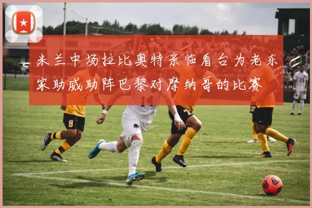 米兰中场拉比奥特亲临看台为老东家助威助阵巴黎对摩纳哥的比赛