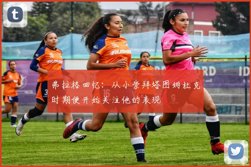 弗拉格回忆：从小崇拜塔图姆杜克时期便开始关注他的表现