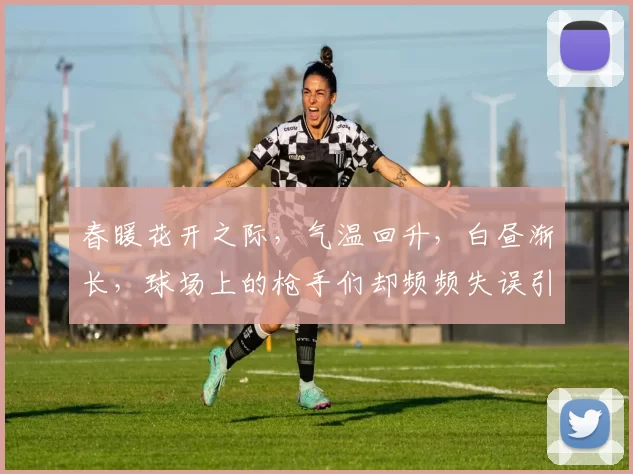 春暖花开之际，气温回升，白昼渐长，球场上的枪手们却频频失误引发热议