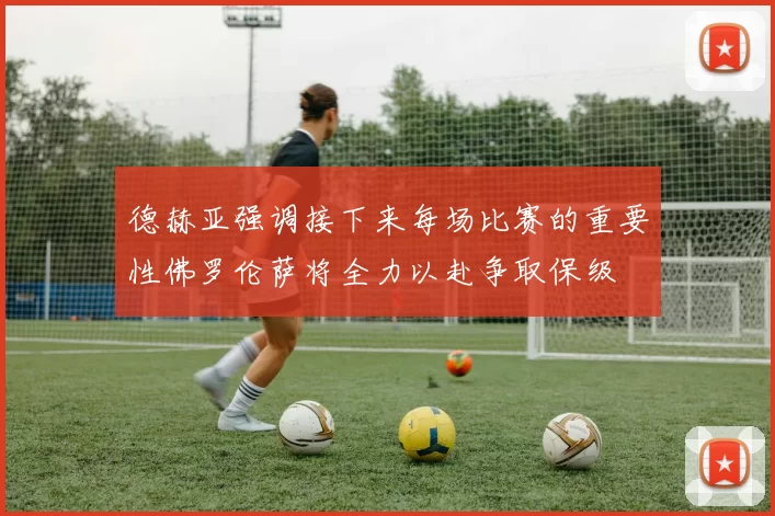 德赫亚强调接下来每场比赛的重要性佛罗伦萨将全力以赴争取保级