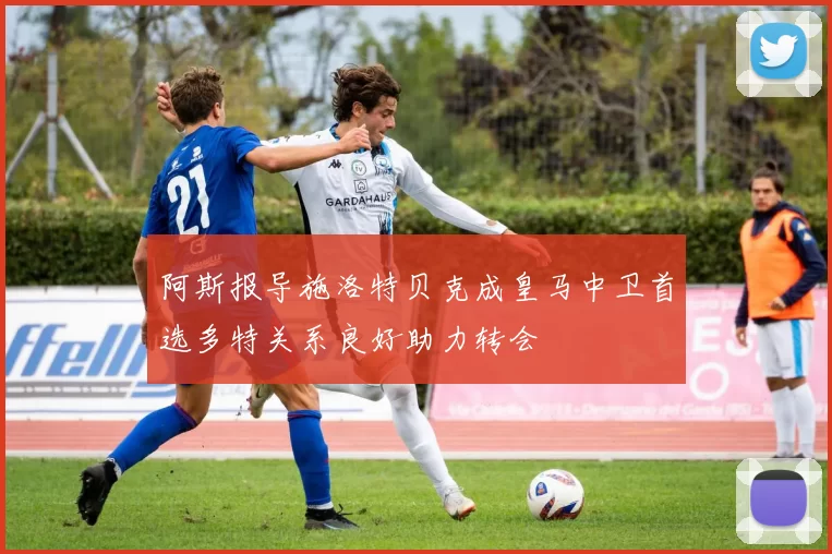 阿斯报导施洛特贝克成皇马中卫首选多特关系良好助力转会