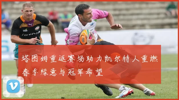 塔图姆重返赛场助力凯尔特人重燃春季绿意与冠军希望