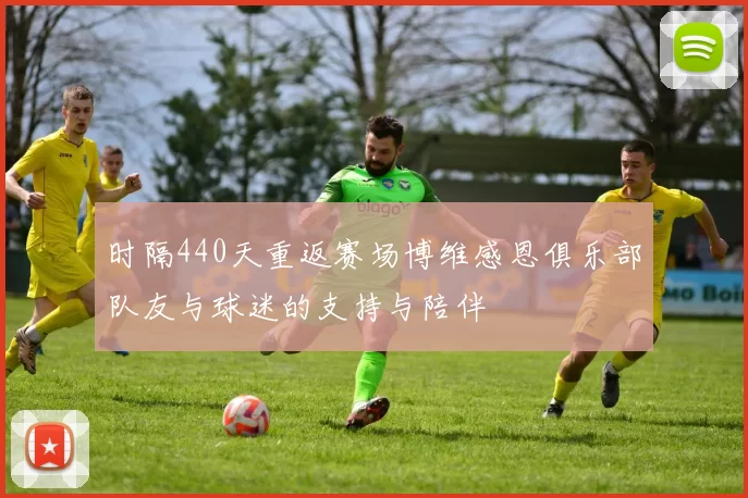 时隔440天重返赛场博维感恩俱乐部队友与球迷的支持与陪伴
