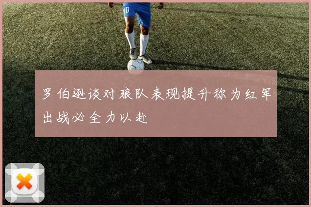 罗伯逊谈对狼队表现提升称为红军出战必全力以赴