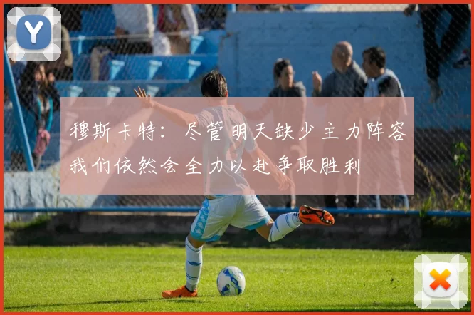 穆斯卡特：尽管明天缺少主力阵容我们依然会全力以赴争取胜利
