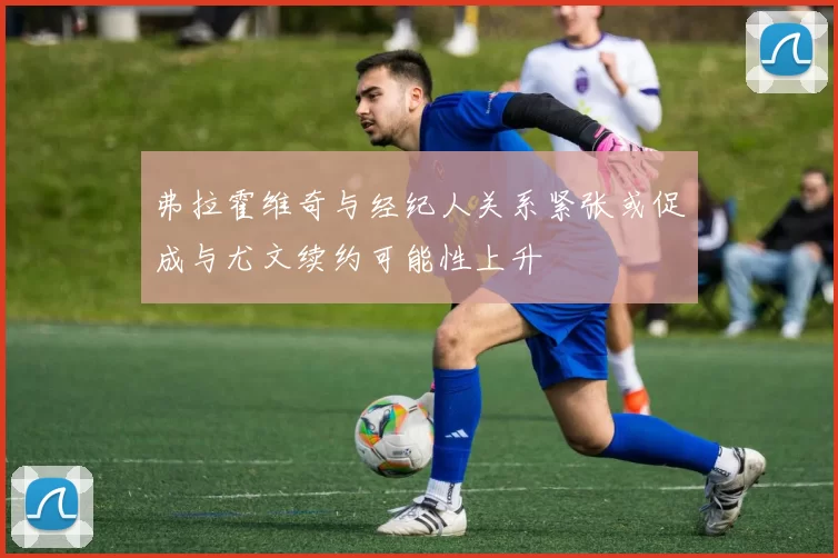 弗拉霍维奇与经纪人关系紧张或促成与尤文续约可能性上升