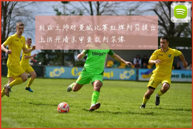 利兹主帅对曼城比赛红牌判罚提出上诉并请求审查裁判录像